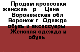 Продам кроссовки женские 39р. › Цена ­ 700 - Воронежская обл., Воронеж г. Одежда, обувь и аксессуары » Женская одежда и обувь   